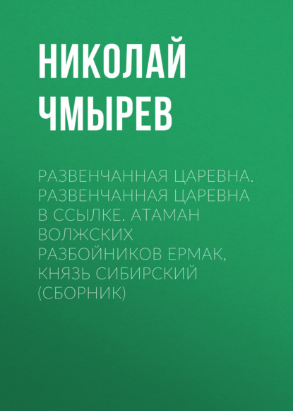 Развенчанная царевна. Развенчанная царевна в ссылке. Атаман волжских разбойников Ермак, князь Сибирский (сборник) - Николай Чмырев