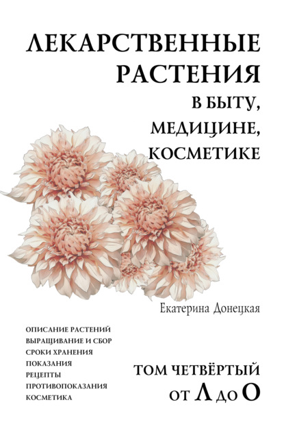 Лекарственные растения в быту, медицине, косметике. Описание растений, выращивание и сбор, сроки хранения, показания, рецепты, противопоказания, косметика. Том 4, от Л до О - Екатерина Донецкая