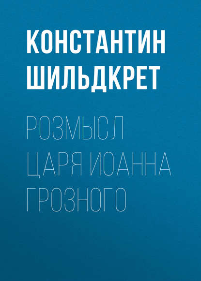 Розмысл царя Иоанна Грозного - Константин Шильдкрет