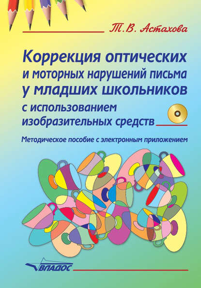 Коррекция оптических и моторных нарушений письма у младших школьников с использованием изобразительных средств. Методическое пособие - Т. В. Астахова