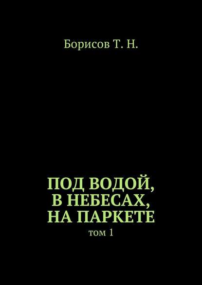 Под водой, в небесах, на паркете. Том 1 — Т. Н. Борисов