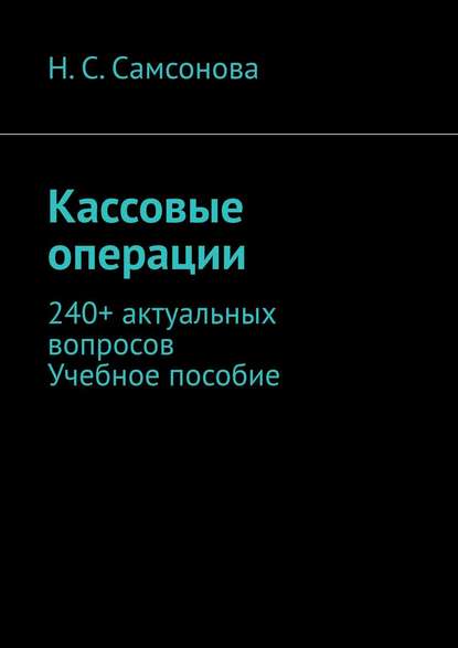 Кассовые операции. 240+ актуальных вопросов. Учебное пособие - Н. С. Самсонова