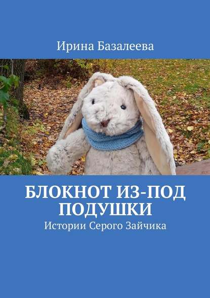 Блокнот из-под подушки. Истории Серого Зайчика - Ирина Базалеева