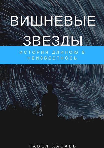 Вишневые звезды. История длиною в неизвестность — Павел Сергеевич Хасаев