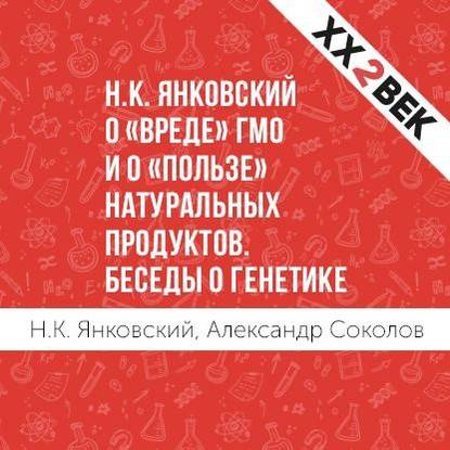 Н.К. Янковский о «вреде» ГМО и о «пользе» натуральных продуктов. Беседы о генетике - Александр Соколов