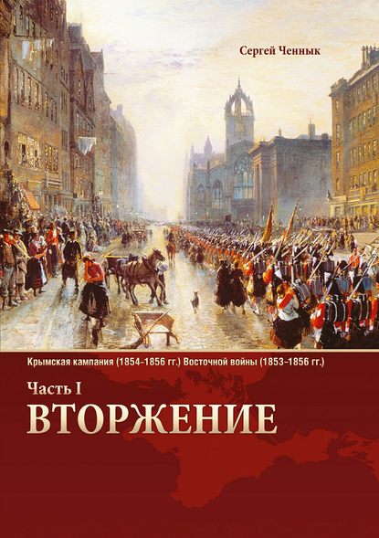 Вторжение. Часть 1. Крымская кампания 1854–1856 гг. Восточной войны 1853–1856 гг. Военно-исторический очерк — Сергей Викторович Ченнык