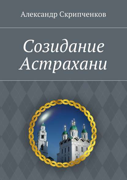 Созидание Астрахани - Александр Иванович Скрипченков