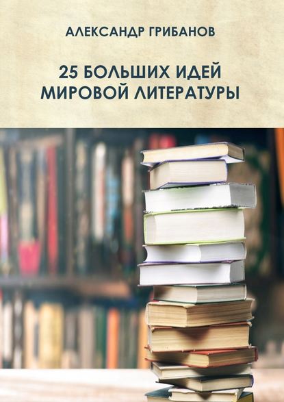 25 больших идей мировой литературы — Александр Грибанов