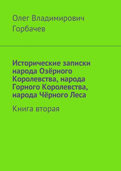 Исторические записки народа Озёрного Королевства, народа Горного Королевства, народа Чёрного Леса. Книга вторая — Олег Владимирович Горбачев