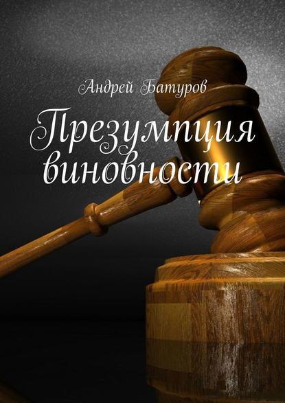 Презумпция виновности — Андрей Батуров