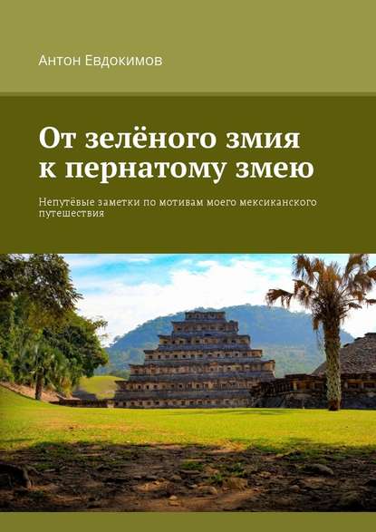 От зеленого змия к пернатому змею. Непутёвые заметки по мотивам моего мексиканского путешествия - Антон Евдокимов