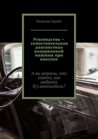 Руководство – самостоятельная диагностика подержанной машины при покупке. А вы уверены, что знаете, как выбрать б/у автомобиль? — Вячеслав Заруба