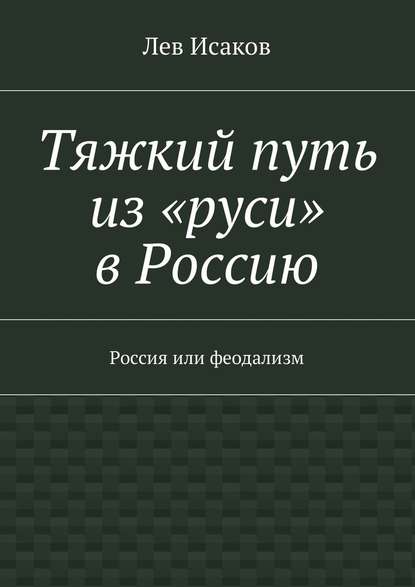 Тяжкий путь из «руси» в Россию. Россия или феодализм - Лев Исаков