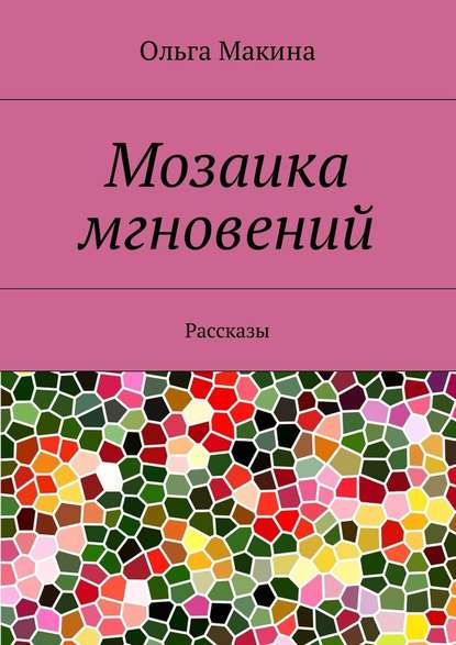 Мозаика мгновений. Рассказы - Ольга Макина