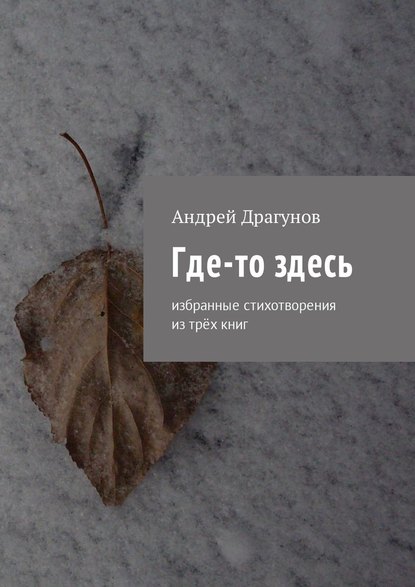 Где-то здесь. Избранные стихотворения из трёх книг — Андрей Драгунов