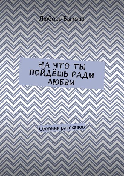 На что ты пойдёшь ради любви. Сборник рассказов — Любовь Быкова