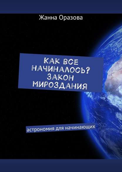 Как все начиналось. Закон мироздания. Астрономия для начинающих - Жанна Салимовна Оразова