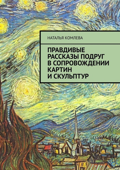 Правдивые рассказы подруг в сопровождении картин и скульптур - Наталья Комлева