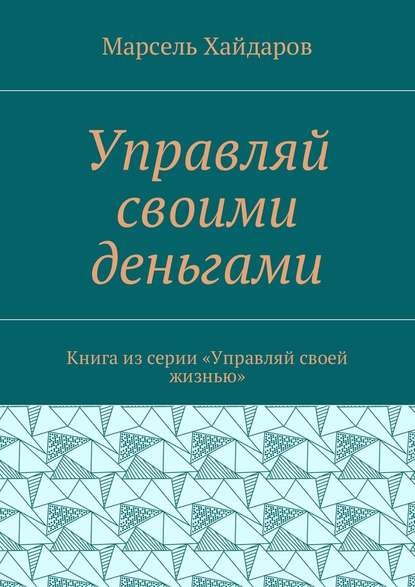 Управляй своими деньгами. Книга из серии «Управляй своей жизнью» — Марсель Мансурович Хайдаров