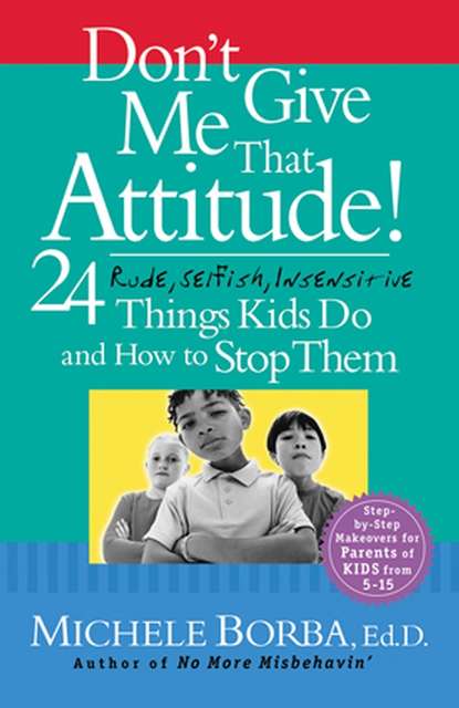 Don't Give Me That Attitude!. 24 Rude, Selfish, Insensitive Things Kids Do and How to Stop Them — Мишель Борба