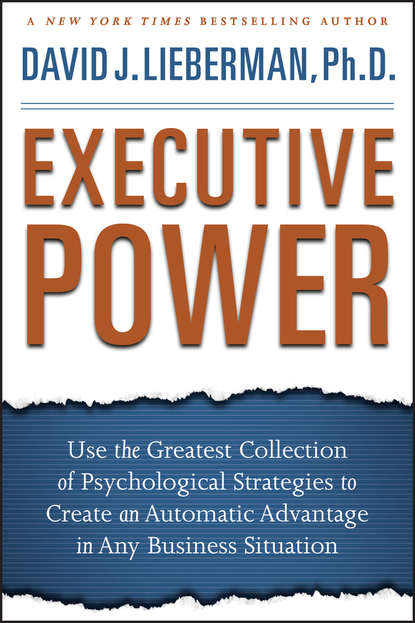 Executive Power. Use the Greatest Collection of Psychological Strategies to Create an Automatic Advantage in Any Business Situation - Дэвид Дж. Либерман