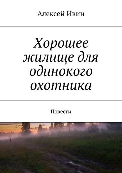 Хорошее жилище для одинокого охотника. Повести — Алексей Николаевич Ивин