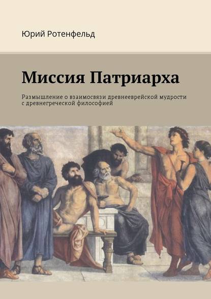 Миссия Патриарха. Размышление о взаимосвязи древнееврейской мудрости с древнегреческой философией - Юрий Ротенфельд