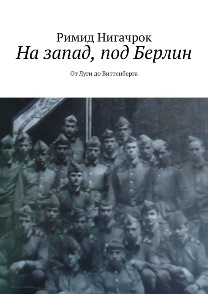 На запад, под Берлин. От Луги до Виттенберга - Римид Нигачрок