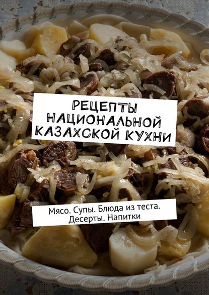 Рецепты национальной казахской кухни. Мясо. Супы. Блюда из теста. Десерты. Напитки - Алдар Косе