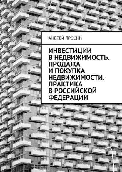 Инвестиции в недвижимость. Продажа и покупка недвижимости. Практика в Российской Федерации - Андрей Геннадьевич Просин