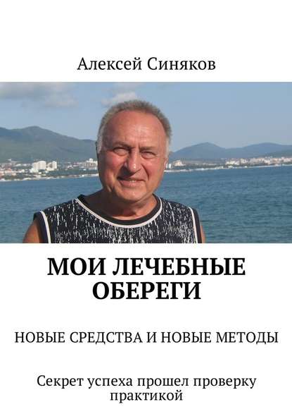 Мои лечебные обереги. НОВЫЕ СРЕДСТВА И НОВЫЕ МЕТОДЫ. Секрет успеха прошел проверку практикой — Алексей Федорович Синяков