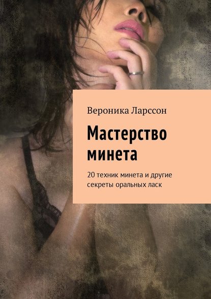 Мастерство минета. 20 техник минета и другие секреты оральных ласк - Вероника Ларссон