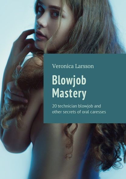 Blowjob Mastery. 20 technician blowjob and other secrets of oral caresses — Вероника Ларссон