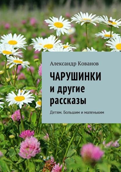 Чарушинки и другие рассказы. Детям. Большим и маленьким — Александр Кованов