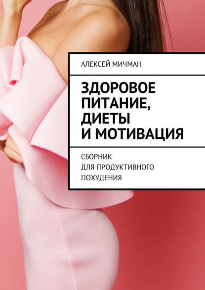 Здоровое питание, диеты и мотивация. Сборник для продуктивного похудения - Алексей Мичман