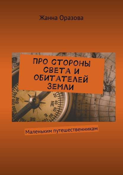 Про стороны света и обитателей Земли. Маленьким путешественникам - Жанна Салимовна Оразова