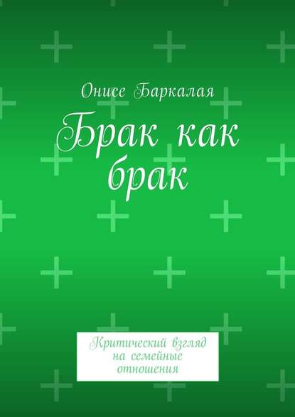 Брак как брак. Критический взгляд на семейные отношения - Онисе Баркалая