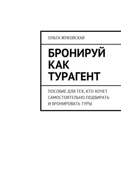 Бронируй как турагент. Пособие для тех, кто хочет самостоятельно подбирать и бронировать туры — Ольга Жуковская