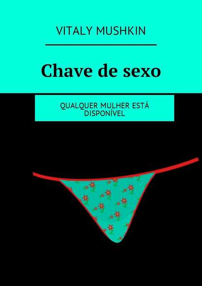 Chave de sexo. Qualquer mulher est? dispon?vel - Виталий Мушкин