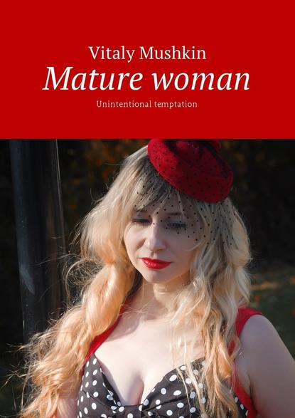 Mature woman. Unintentional temptation - Виталий Мушкин