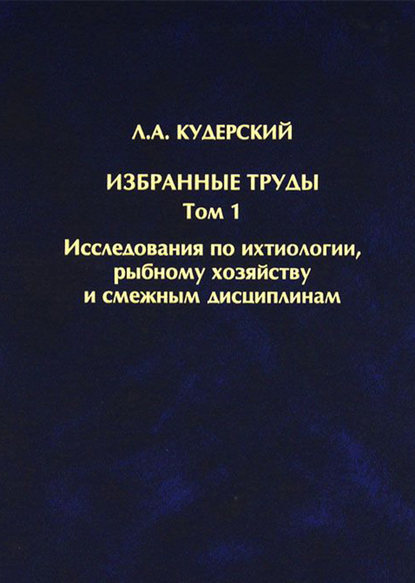 Избранные труды. Исследования по ихтиологии, рыбному хозяйству и смежным дисциплинам. Том 1 - Л. А. Кудерский