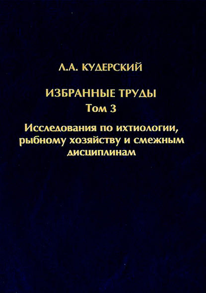 Избранные труды. Исследования по ихтиологии, рыбному хозяйству и смежным дисциплинам. Том 3 - Л. А. Кудерский