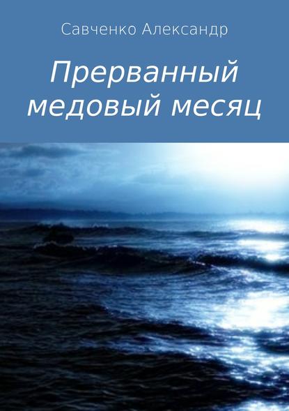 Прерванный медовый месяц - Александр Вячеславович Савченко