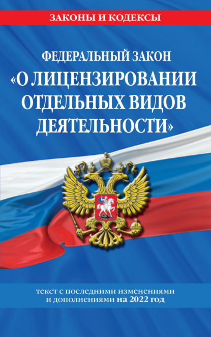 Федеральный закон «О лицензировании отдельных видов деятельности». Текст с изменениями и дополнениями на 2022 год — Группа авторов