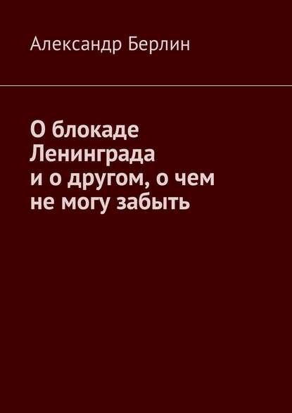 О блокаде Ленинграда и о другом, о чём не могу забыть — Александр Берлин