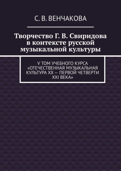 Творчество Г. В. Свиридова в контексте русской музыкальной культуры. V том учебного курса «Отечественная музыкальная культура XX – первой четверти XXI века» - С. В. Венчакова