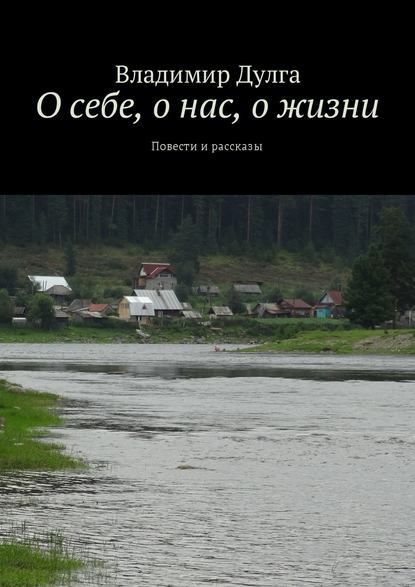 О себе, о нас, о жизни. Повести и рассказы - Владимир Дулга