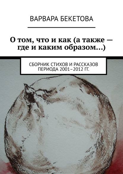 О том, что и как (а также – где и каким образом…). Сборник стихов и рассказов периода 2001–2012 гг. — Варвара Бекетова