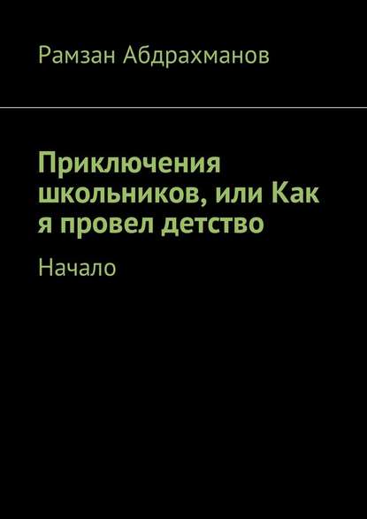 Приключения школьников, или Как я провел детство. Начало - Рамзан Умарович Абдрахманов