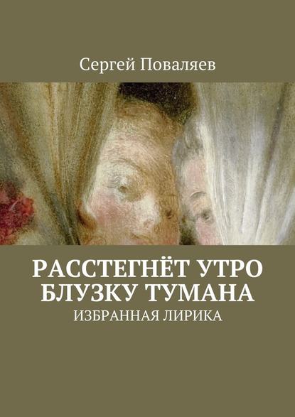 Расстегнёт утро блузку тумана. Избранная лирика - Сергей Поваляев